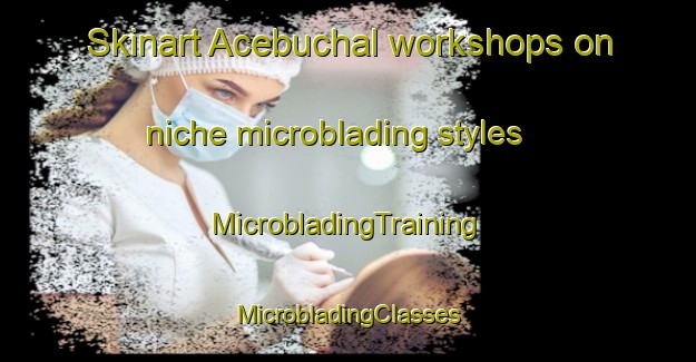 Skinart Acebuchal workshops on niche microblading styles | #MicrobladingTraining #MicrobladingClasses #SkinartTraining-Spain