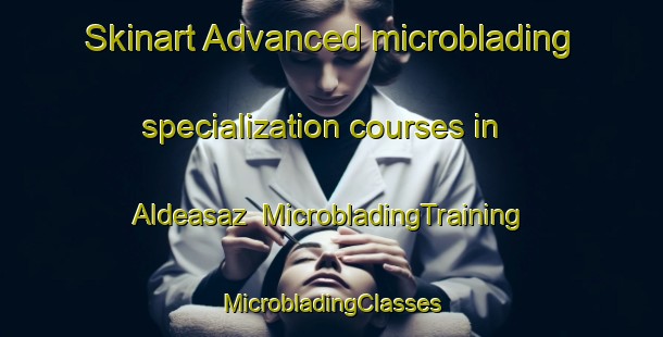 Skinart Advanced microblading specialization courses in Aldeasaz | #MicrobladingTraining #MicrobladingClasses #SkinartTraining-Spain