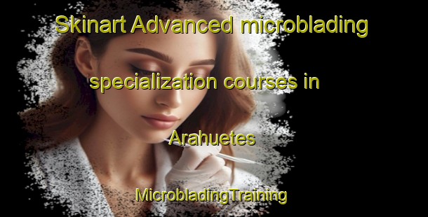 Skinart Advanced microblading specialization courses in Arahuetes | #MicrobladingTraining #MicrobladingClasses #SkinartTraining-Spain