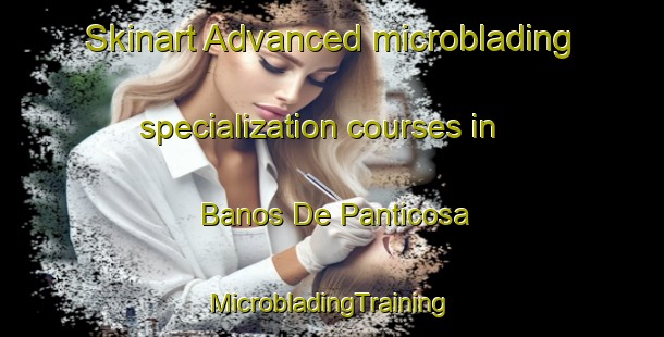 Skinart Advanced microblading specialization courses in Banos De Panticosa | #MicrobladingTraining #MicrobladingClasses #SkinartTraining-Spain