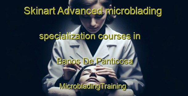 Skinart Advanced microblading specialization courses in Banos De Panticosa | #MicrobladingTraining #MicrobladingClasses #SkinartTraining-Spain