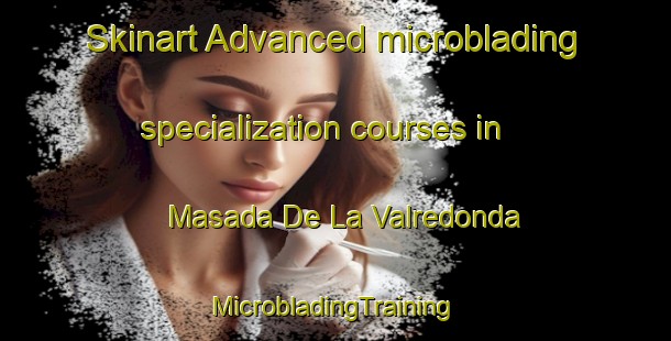 Skinart Advanced microblading specialization courses in Masada De La Valredonda | #MicrobladingTraining #MicrobladingClasses #SkinartTraining-Spain