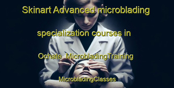 Skinart Advanced microblading specialization courses in Ochate | #MicrobladingTraining #MicrobladingClasses #SkinartTraining-Spain