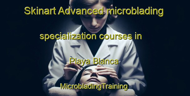 Skinart Advanced microblading specialization courses in Playa Blanca | #MicrobladingTraining #MicrobladingClasses #SkinartTraining-Spain