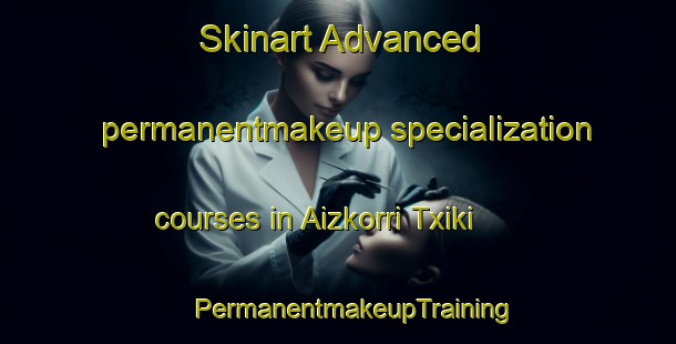 Skinart Advanced permanentmakeup specialization courses in Aizkorri Txiki | #PermanentmakeupTraining #PermanentmakeupClasses #SkinartTraining-Spain