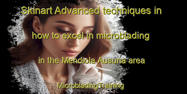 Skinart Advanced techniques in how to excel in microblading in the Mendiola Ausuna area | MicrobladingTraining | MicrobladingClasses | SkinartTraining-Spain