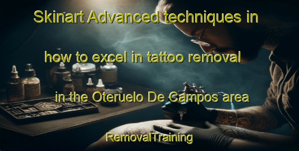 Skinart Advanced techniques in how to excel in tattoo removal in the Oteruelo De Campos area | RemovalTraining | RemovalClasses | SkinartTraining-Spain