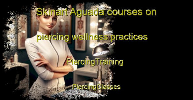 Skinart Aguada courses on piercing wellness practices | #PiercingTraining #PiercingClasses #SkinartTraining-Spain