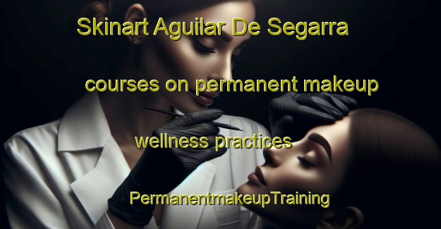 Skinart Aguilar De Segarra courses on permanent makeup wellness practices | #PermanentmakeupTraining #PermanentmakeupClasses #SkinartTraining-Spain