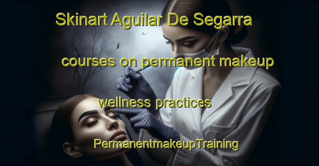 Skinart Aguilar De Segarra courses on permanent makeup wellness practices | #PermanentmakeupTraining #PermanentmakeupClasses #SkinartTraining-Spain