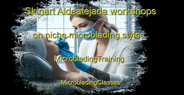 Skinart Aldeatejada workshops on niche microblading styles | MicrobladingTraining | MicrobladingClasses | SkinartTraining-Spain
