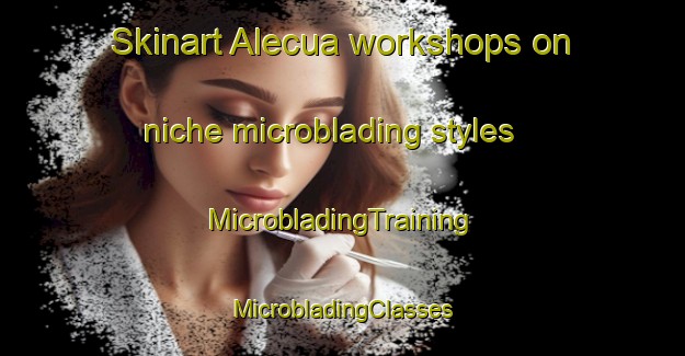 Skinart Alecua workshops on niche microblading styles | #MicrobladingTraining #MicrobladingClasses #SkinartTraining-Spain