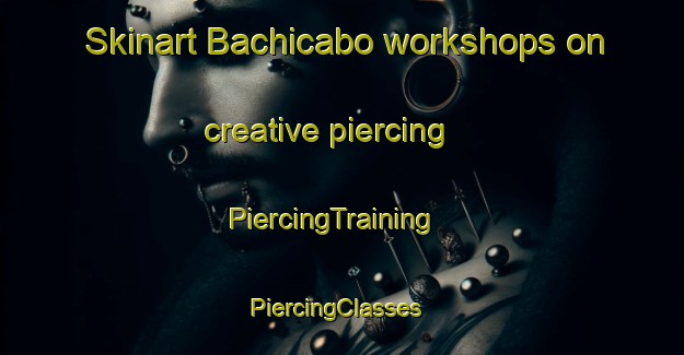 Skinart Bachicabo workshops on creative piercing | PiercingTraining | PiercingClasses | SkinartTraining-Spain