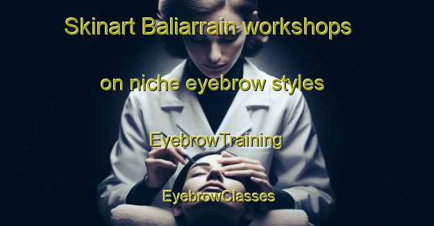 Skinart Baliarrain workshops on niche eyebrow styles | EyebrowTraining | EyebrowClasses | SkinartTraining-Spain