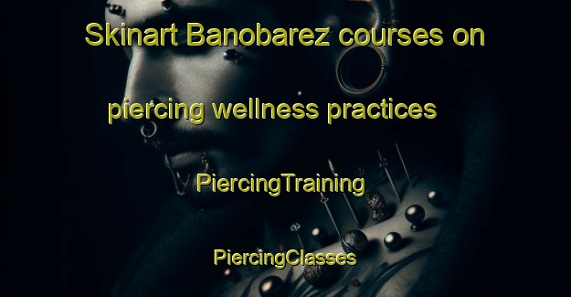 Skinart Banobarez courses on piercing wellness practices | #PiercingTraining #PiercingClasses #SkinartTraining-Spain