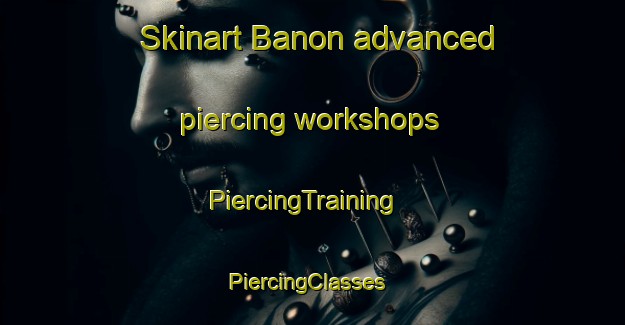 Skinart Banon advanced piercing workshops | PiercingTraining | PiercingClasses | SkinartTraining-Spain