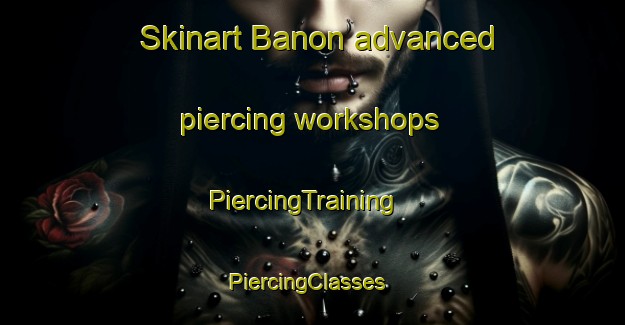 Skinart Banon advanced piercing workshops | PiercingTraining | PiercingClasses | SkinartTraining-Spain