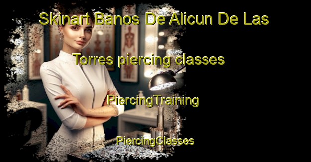 Skinart Banos De Alicun De Las Torres piercing classes | #PiercingTraining #PiercingClasses #SkinartTraining-Spain