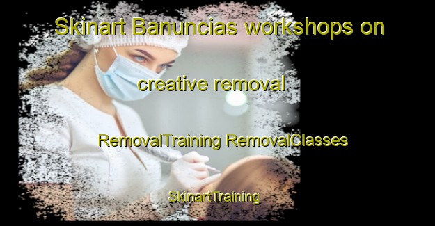 Skinart Banuncias workshops on creative removal | #RemovalTraining #RemovalClasses #SkinartTraining-Spain