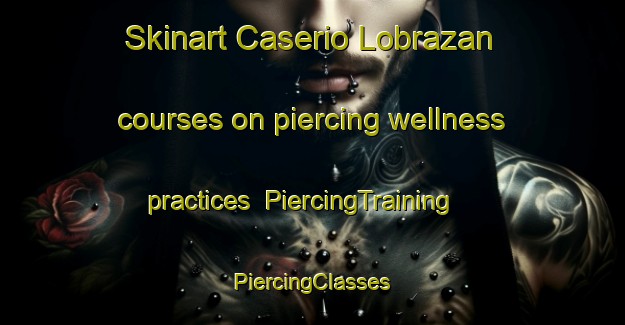 Skinart Caserio Lobrazan courses on piercing wellness practices | #PiercingTraining #PiercingClasses #SkinartTraining-Spain