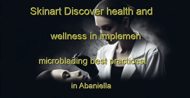 Skinart Discover health and wellness in implemen microblading best practicest in Abaniella | MicrobladingTraining | MicrobladingClasses | SkinartTraining-Spain