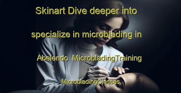 Skinart Dive deeper into specialize in microblading in Abelendo | #MicrobladingTraining #MicrobladingClasses #SkinartTraining-Spain