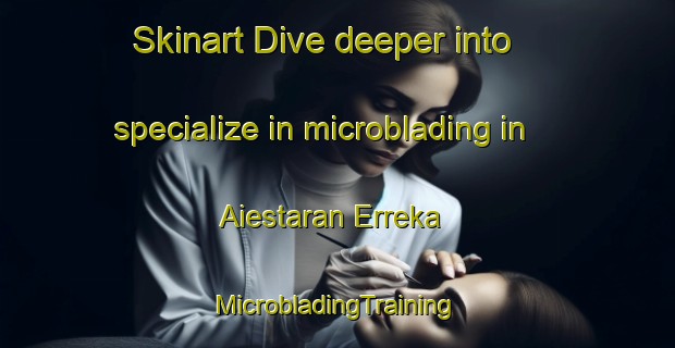 Skinart Dive deeper into specialize in microblading in Aiestaran Erreka | #MicrobladingTraining #MicrobladingClasses #SkinartTraining-Spain