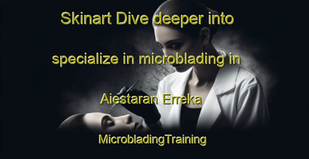 Skinart Dive deeper into specialize in microblading in Aiestaran Erreka | #MicrobladingTraining #MicrobladingClasses #SkinartTraining-Spain