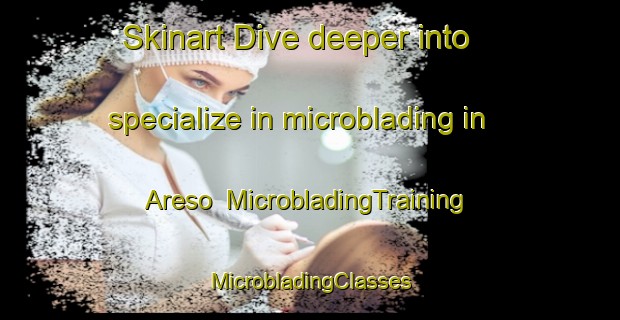 Skinart Dive deeper into specialize in microblading in Areso | #MicrobladingTraining #MicrobladingClasses #SkinartTraining-Spain