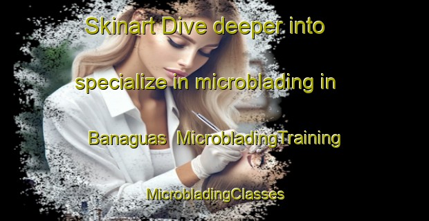 Skinart Dive deeper into specialize in microblading in Banaguas | #MicrobladingTraining #MicrobladingClasses #SkinartTraining-Spain