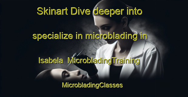 Skinart Dive deeper into specialize in microblading in Isabela | MicrobladingTraining | MicrobladingClasses | SkinartTraining-Spain