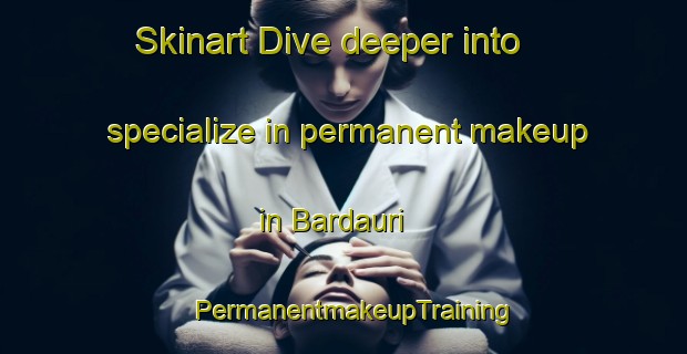 Skinart Dive deeper into specialize in permanent makeup in Bardauri | PermanentmakeupTraining | PermanentmakeupClasses | SkinartTraining-Spain