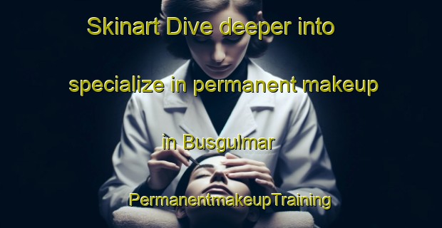 Skinart Dive deeper into specialize in permanent makeup in Busgulmar | #PermanentmakeupTraining #PermanentmakeupClasses #SkinartTraining-Spain