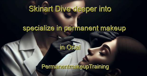 Skinart Dive deeper into specialize in permanent makeup in Orial | PermanentmakeupTraining | PermanentmakeupClasses | SkinartTraining-Spain