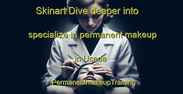Skinart Dive deeper into specialize in permanent makeup in Uceda | PermanentmakeupTraining | PermanentmakeupClasses | SkinartTraining-Spain