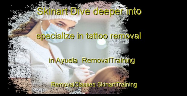 Skinart Dive deeper into specialize in tattoo removal in Ayuela | #RemovalTraining #RemovalClasses #SkinartTraining-Spain