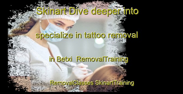 Skinart Dive deeper into specialize in tattoo removal in Betxi | #RemovalTraining #RemovalClasses #SkinartTraining-Spain