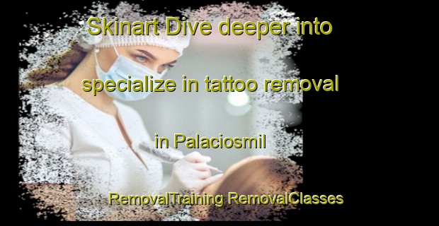 Skinart Dive deeper into specialize in tattoo removal in Palaciosmil | #RemovalTraining #RemovalClasses #SkinartTraining-Spain