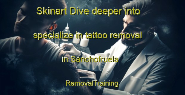 Skinart Dive deeper into specialize in tattoo removal in Sanchofruela | RemovalTraining | RemovalClasses | SkinartTraining-Spain