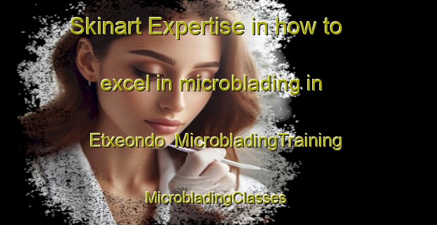 Skinart Expertise in how to excel in microblading in Etxeondo | MicrobladingTraining | MicrobladingClasses | SkinartTraining-Spain