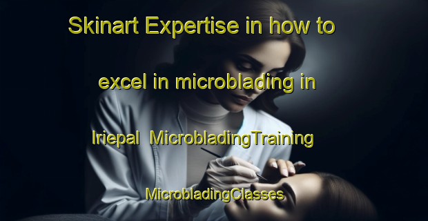 Skinart Expertise in how to excel in microblading in Iriepal | #MicrobladingTraining #MicrobladingClasses #SkinartTraining-Spain