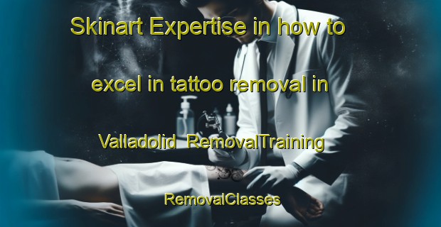 Skinart Expertise in how to excel in tattoo removal in Valladolid | RemovalTraining | RemovalClasses | SkinartTraining-Spain