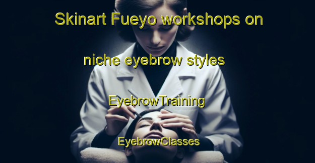 Skinart Fueyo workshops on niche eyebrow styles | EyebrowTraining | EyebrowClasses | SkinartTraining-Spain