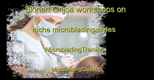 Skinart Grijoa workshops on niche microblading styles | MicrobladingTraining | MicrobladingClasses | SkinartTraining-Spain