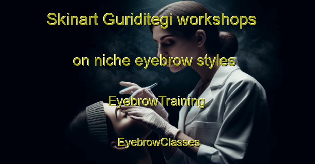 Skinart Guriditegi workshops on niche eyebrow styles | EyebrowTraining | EyebrowClasses | SkinartTraining-Spain