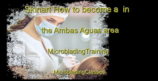 Skinart How to become a  in the Ambas Aguas area | #MicrobladingTraining #MicrobladingClasses #SkinartTraining-Spain