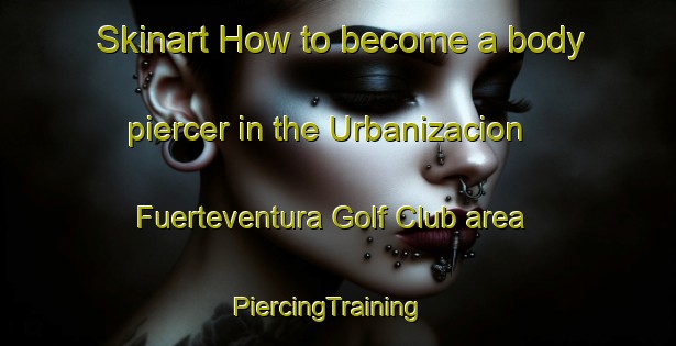 Skinart How to become a body piercer in the Urbanizacion Fuerteventura Golf Club area | PiercingTraining | PiercingClasses | SkinartTraining-Spain
