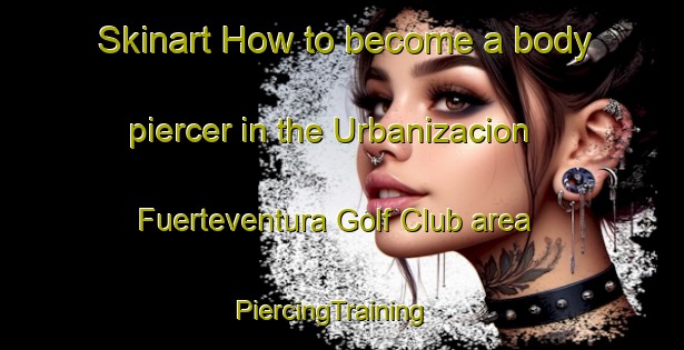 Skinart How to become a body piercer in the Urbanizacion Fuerteventura Golf Club area | PiercingTraining | PiercingClasses | SkinartTraining-Spain