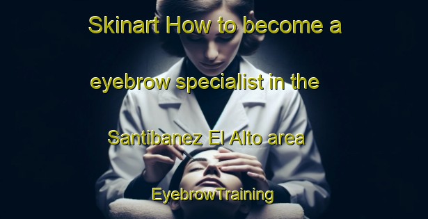 Skinart How to become a eyebrow specialist in the Santibanez El Alto area | EyebrowTraining | EyebrowClasses | SkinartTraining-Spain