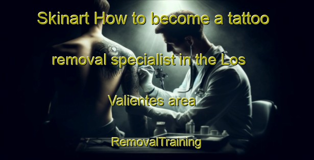 Skinart How to become a tattoo removal specialist in the Los Valientes area | RemovalTraining | RemovalClasses | SkinartTraining-Spain